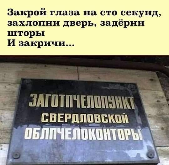 Закрой глаза на сто секунд,
захлопни дверь, задёрни
шторы
И закричи... ЗАГОТПЧЕЛОПУНКТ СВЕРДЛОВСКОЙ ОБЛПЧЕЛОКОНТОРЫ