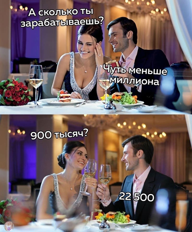 – А сколько ты зарабатываешь?
– Чуть меньше миллиона.
– 900 000 тысяч рублей?
– 22 500...