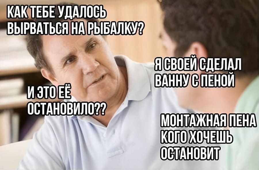 – Как тебе удалось вырваться на рыбалку?
– Я своей сделал ванну с пеной.
– И её это остановило?
– Монтажная пена кого хочешь остановит.
