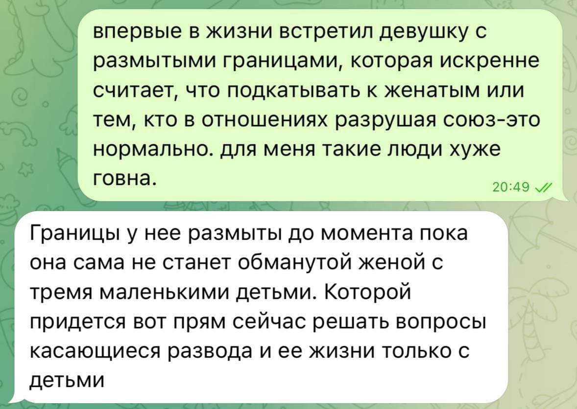 – Впервые в жизни встретил девушку с размытыми границами, которая искренне считает, что подкатывать к женатым или тем, кто в отношениях разрушая союз — это нормально. Для меня такие люди хуже говна.
– Границы у неё размыты до момента пока она сама не станет обманутой женой с тремя маленькими детьми. Которой придется вот прям сейчас решать вопросы касающиеся развода и ее жизни только с детьми.