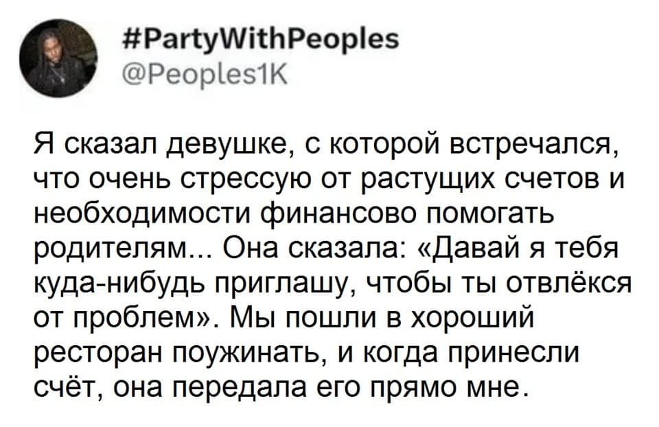 Я сказал девушке, с которой встречался, что очень стрессую от растущих счетов и необходимости финансово помогать родителям... Она сказала: «Давай я тебя куда-нибудь приглашу, чтобы ты отвлёкся от проблем». Мы пошли в хороший ресторан поужинать, и когда принесли счёт, она передала его прямо мне.