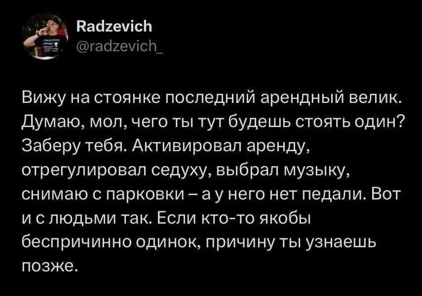 Вижу на стоянке последний арендный велик. Думаю, мол, чего ты тут будешь стоять один? Заберу тебя. Активировал аренду, отрегулировал седуху, выбрал музыку, снимаю с парковки — а у него нет педали. Вот и с людьми так. Если кто-то якобы беспричинно одинок, причину ты узнаешь позже.