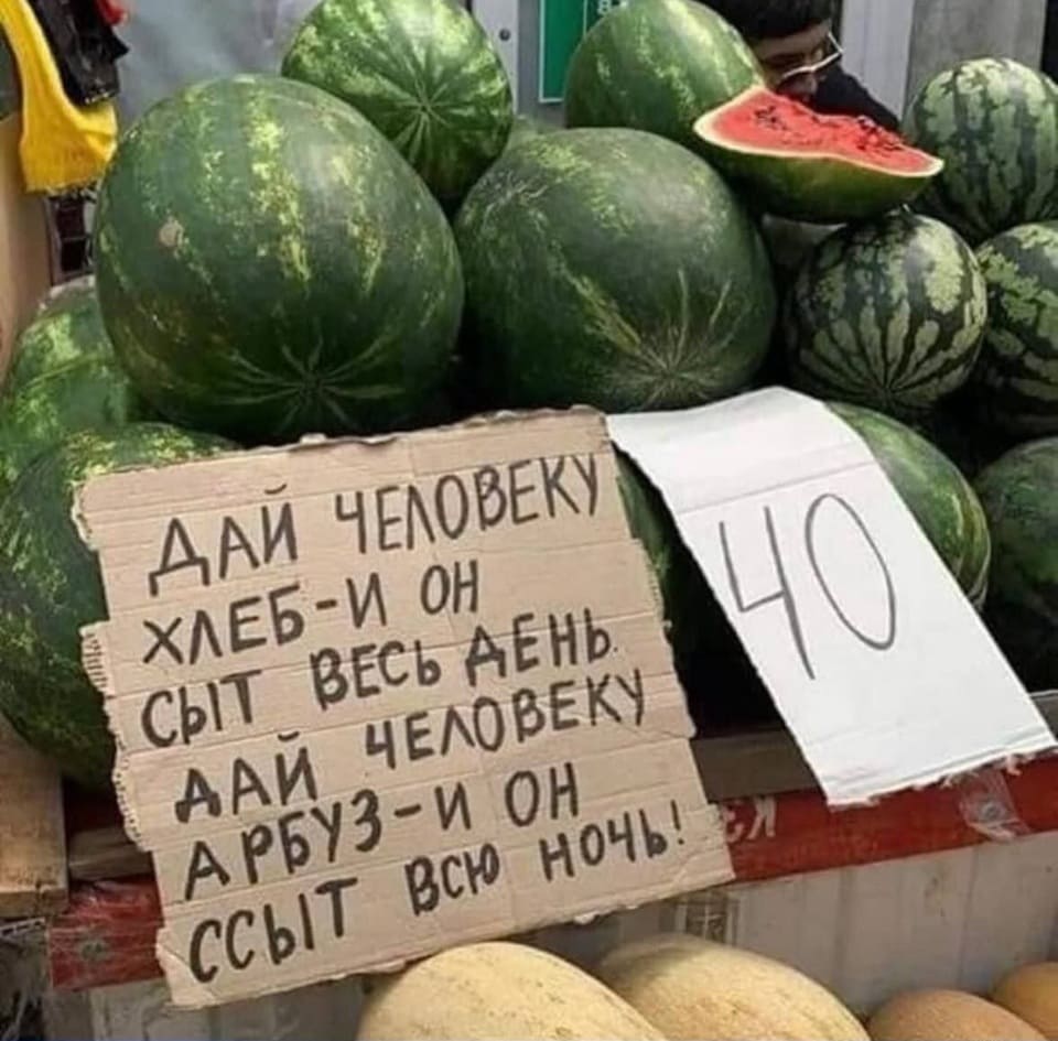 Дай человек хлеб — и он будет сыт весь день.
Дай человеку арбуз — и он ссыт всю ночь.