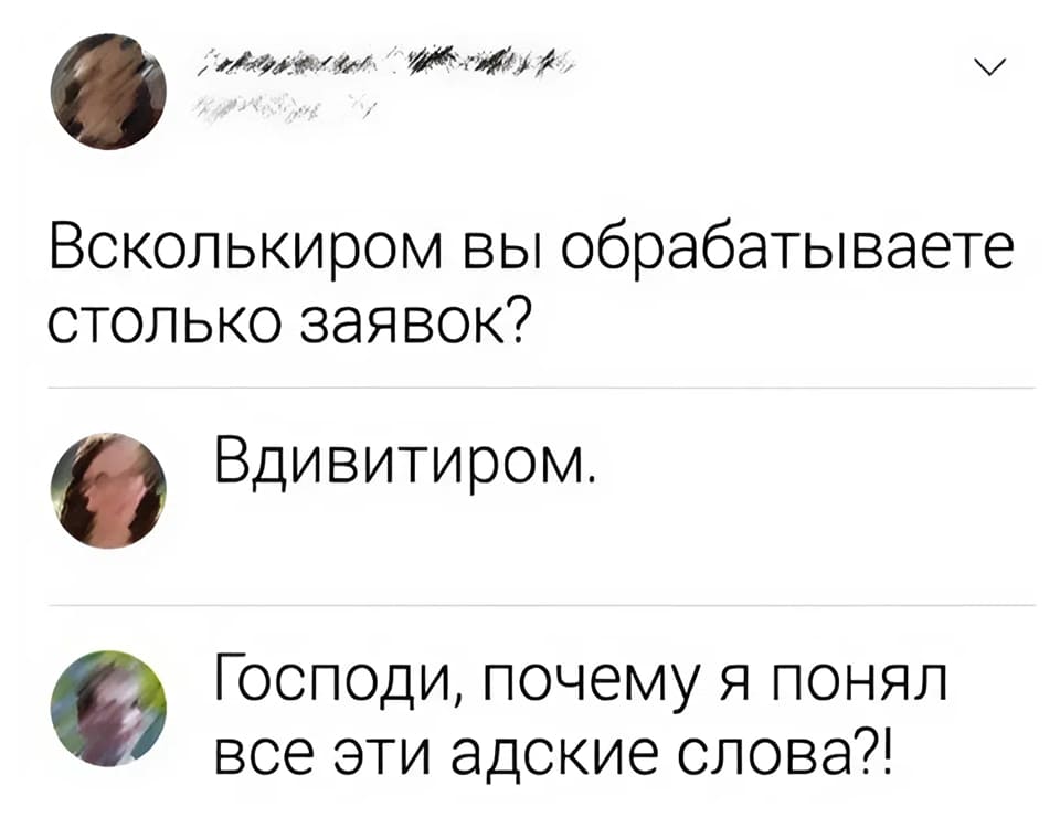 – Всколькиром вы обрабатываете столько заявок?
– Вдивитиром.
– Господи, почему я понял все эти адские слова?!