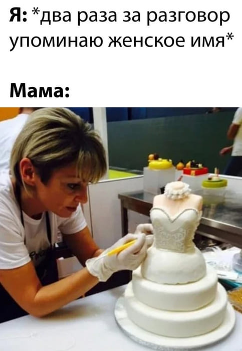 Я: *Два раза за разговор упоминаю женское имя*
Мама: *Готовится к свадьбе*