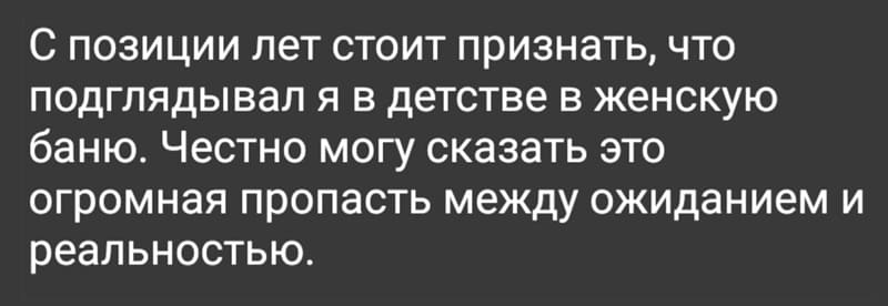 С позиции лет стоит признать, что подглядывал я в детстве в женскую баню. Честно могу сказать это огромная пропасть между ожиданием и реальностью.