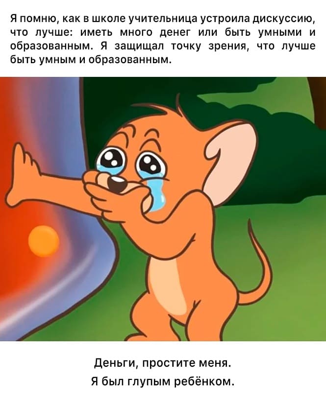 Я помню, как в школе учительница устроила дискуссию, что лучше: иметь много денег или быть умными и образованным. Я защищал точку зрения, что лучше быть умным и образованным. Деньги, простите меня. Я был глупым ребёнком.