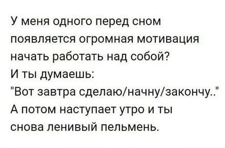 У меня одного перед сном появляется огромная мотивация начать работать над собой? И ты думаешь: Вот завтра сделаю/начну/закончу.. А потом наступает утро и ты снова ленивый пельмень.