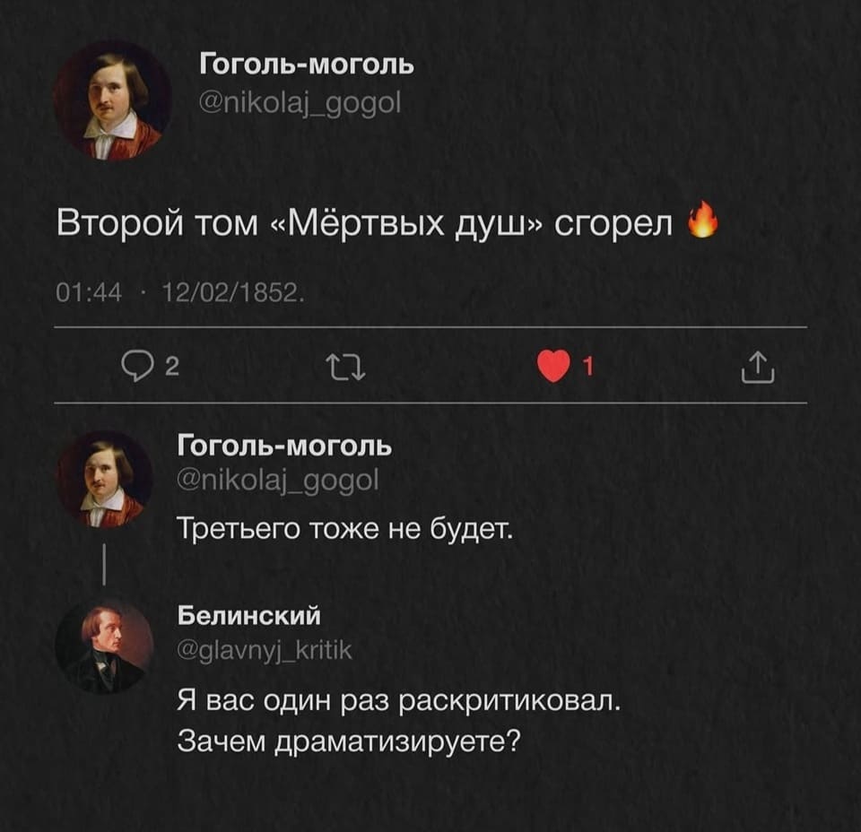 Гоголь-моголь:
– Второй том «Мёртвых душ» сгорел. Третьего тоже не будет.
Белинский:
– Я вас один раз раскритиковал. Зачем драматизируете?