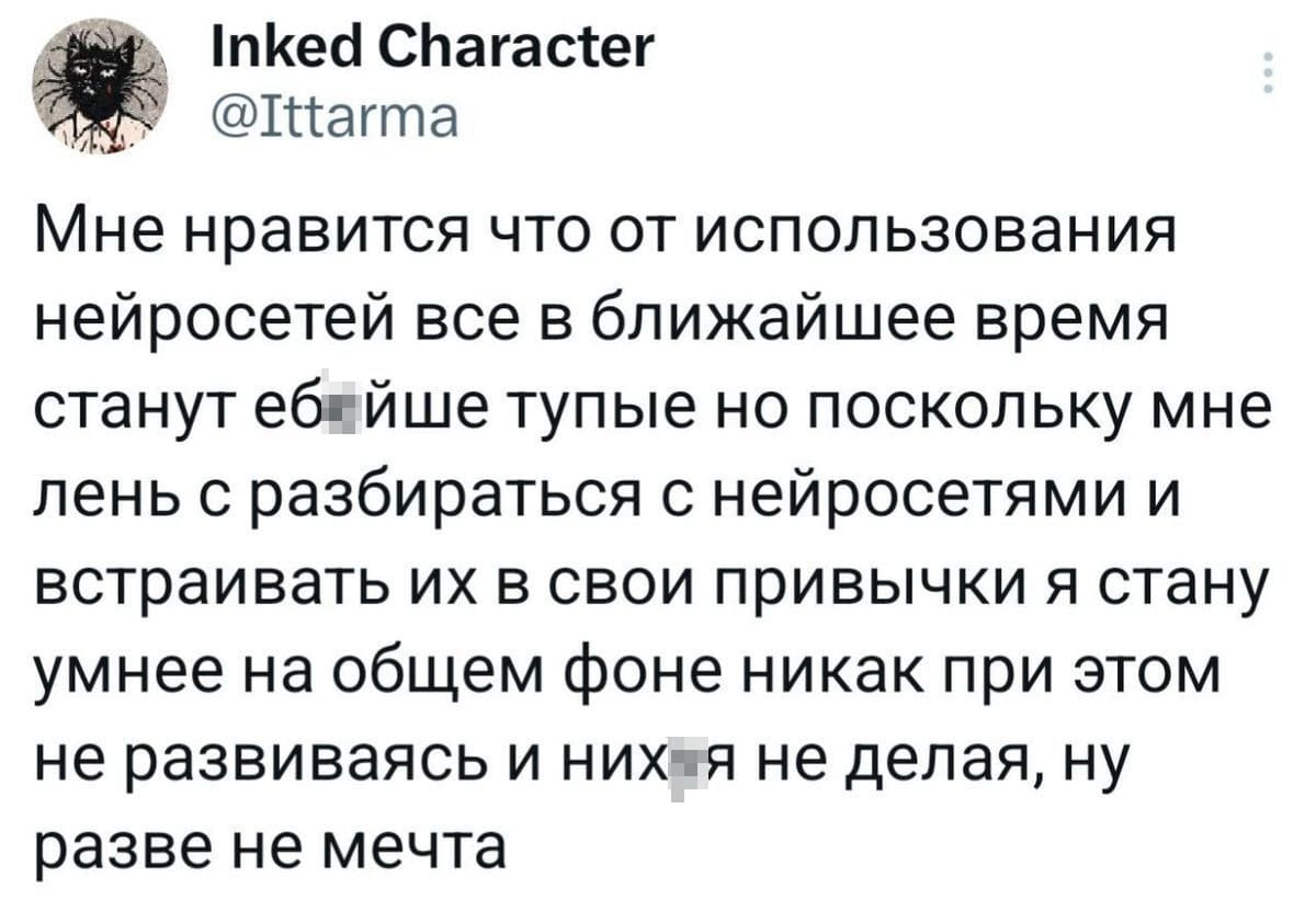 Мне нравится что от использования нейросетей все в ближайшее время станут еб*йше тупые но поскольку мне лень с разбираться с нейросетями и встраивать их в свои привычки я стану умнее на общем фоне никак при этом не развиваясь и них*я не делая, ну разве не мечта.