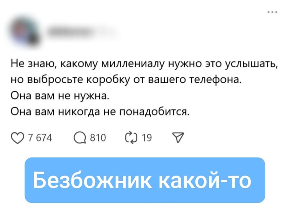 – Не знаю, какому миллениалу нужно это услышать, но выбросьте коробку от вашего телефона. Она вам не нужна. Она вам никогда не понадобится.
– Безбожник какой-то...