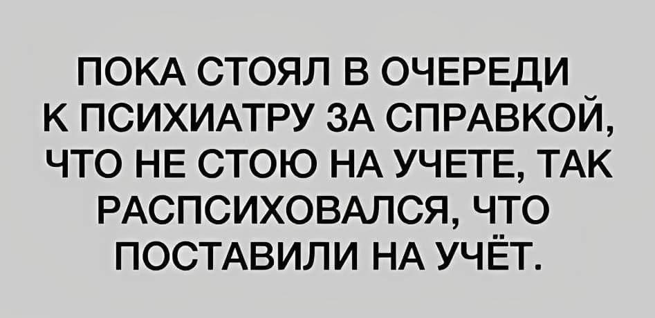 Пока стоял в очереди к психиатру за справкой, что не стою на учете, так распсиховался, что поставили на учёт.