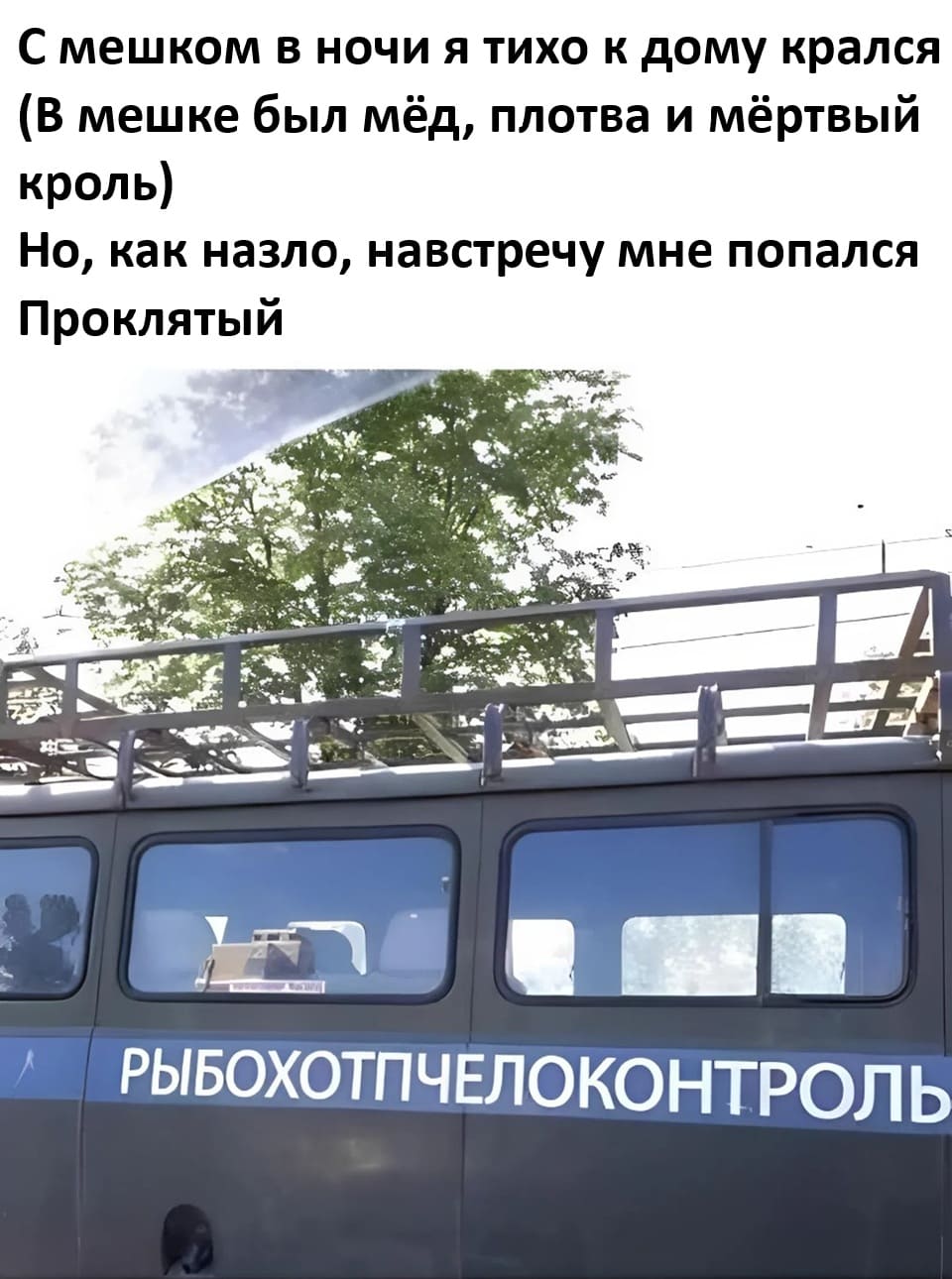 С мешком в ночи я тихо к дому крался
(В мешке был мёд, плотва и мёртвый кроль)
Но, как назло, навстречу мне попался
Проклятый РЫБОХОТПЧЕЛОКОНТРОЛЬ