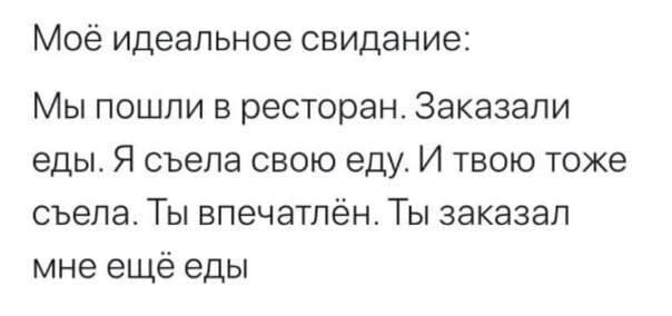 Моё идеальное свидание: Мы пошли в ресторан. Заказали еды. Я съела свою еду. И твою тоже съела. Ты впечатлён. Ты заказал мне ещё еды.
