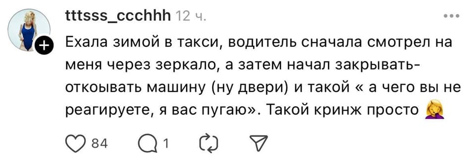 Ехала зимой в такси, водитель сначала смотрел на меня через зеркало, а затем начал закрывать-открывать машину (ну двери) и такой «а чего вы не реагируете, я вас пугаю». Такой кринж просто.