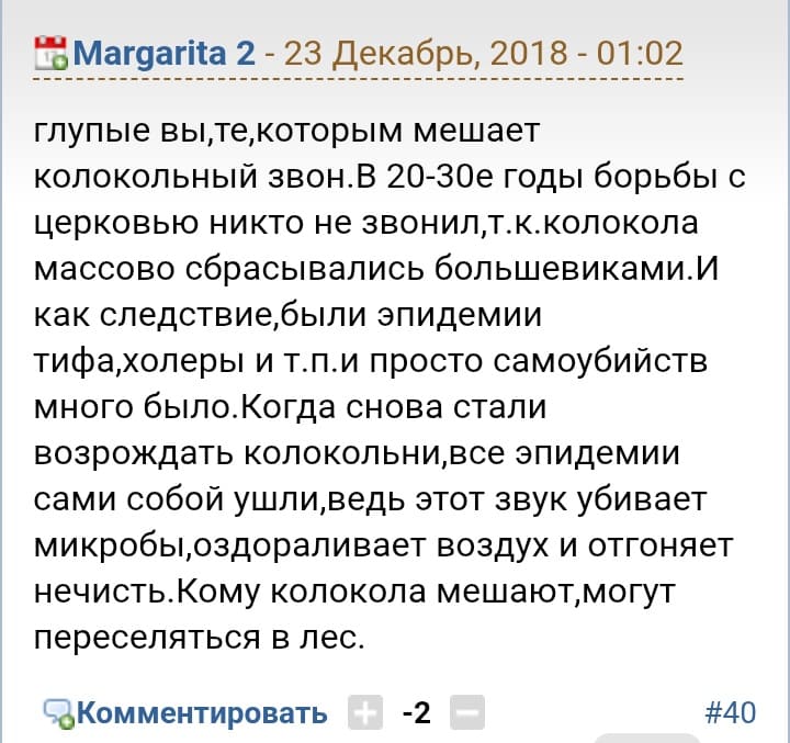 Глупые вы, те, которым мешает колокольный звон. В 20-30е годы борьбы с церковью никто не звонил, т.к. колокола массово сбрасывались большевиками. И как следствие, были эпидемии тифа, холеры и т.п. и просто самоубийств много было. Когда снова стали возрождать колокольни, все эпидемии сами собой ушли, ведь этот звук убивает микробы, оздоравливает воздух и отгоняет нечисть. Кому колокола мешают, могут переселяться в лес.