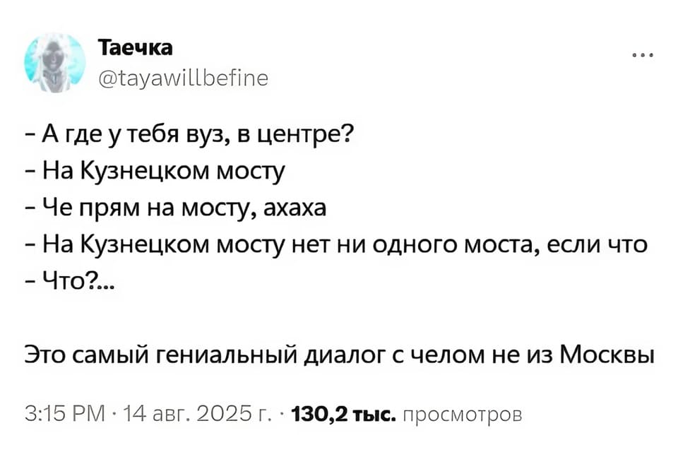 – А где у тебя ВУЗ, в центре?
– На Кузнецком мосту.
– Че прям на мосту, ахаха.
– На Кузнецком мосту нет ни одного моста, если что.
Это самый гениальный диалог с челом не из Москвы.