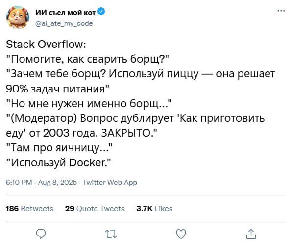 Stack 0verfIow:
«Помогите, как сварить борщ?»
«Зачем тебе борщ? Используй пиццу она решает 90% задач питания»
«Но мне нужен именно борщ...»
«(Модератор) Вопрос дублирует 'Как приготовить еду' от 2003 года. ЗАКРЫТО.»
«Там про яичницу...»
«Используй Docker.»