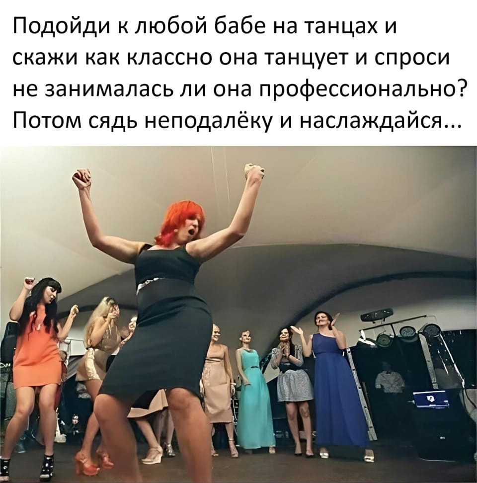 Подойди к любой бабе на танцах и скажи как классно она танцует и спроси не занималась ли она профессионально? Потом сядь неподалёку и наслаждайся...