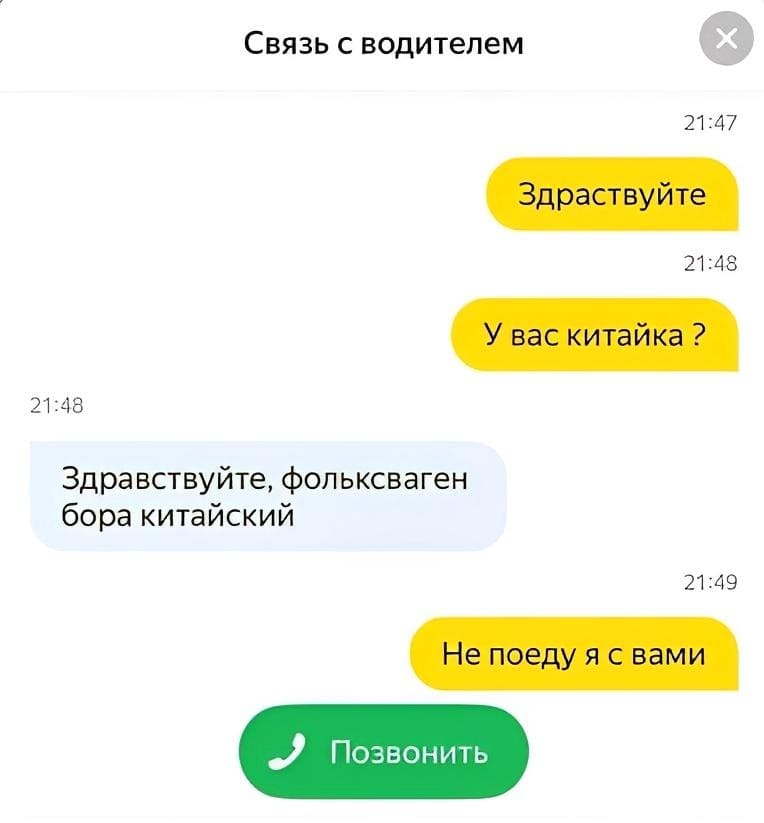 Связь с водителем:
– Здравствуйте. У вас китайка ?
– Здравствуйте, фольксваген бора китайский.
– Не поеду я с вами.
