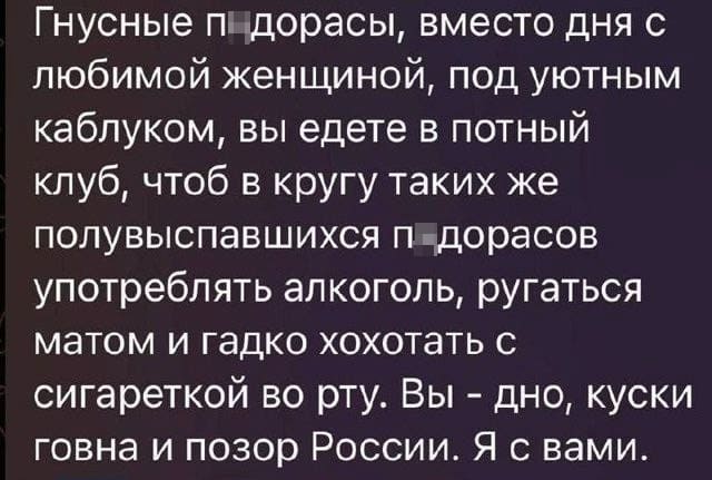 Гнусные п*дорасы, вместо дня с любимой женщиной, под уютным каблуком, вы едете в потный клуб, чтоб в кругу таких же полувыспавшихся п*дорасов употреблять алкоголь, ругаться матом и гадко хохотать с сигареткой во рту. Вы - дно, куски говна и позор России. Я с вами.