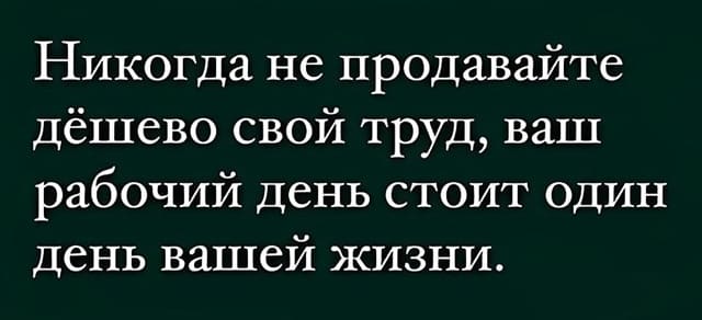 Никогда не продавайте дёшево свой труд, ваш рабочий день стоит один день вашей жизни.