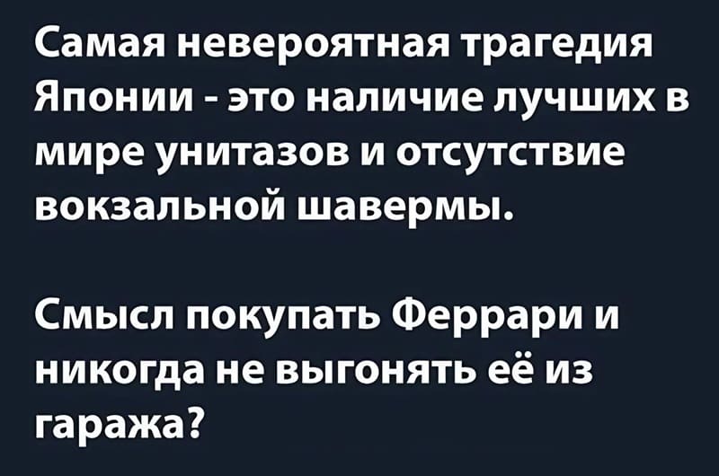 Самая невероятная трагедия Японии — это наличие лучших в мире унитазов и отсутствие вокзальной шавермы.
Смысл покупать Феррари и никогда не выгонять её из гаража?
