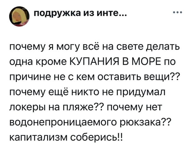 Почему я могу всё на свете делать одна кроме КУПАНИЯ В МОРЕ по причине не с кем оставить вещи?? Почему ещё никто не придумал локеры на пляже?? Почему нет водонепроницаемого рюкзака?? Капитализм соберись!!