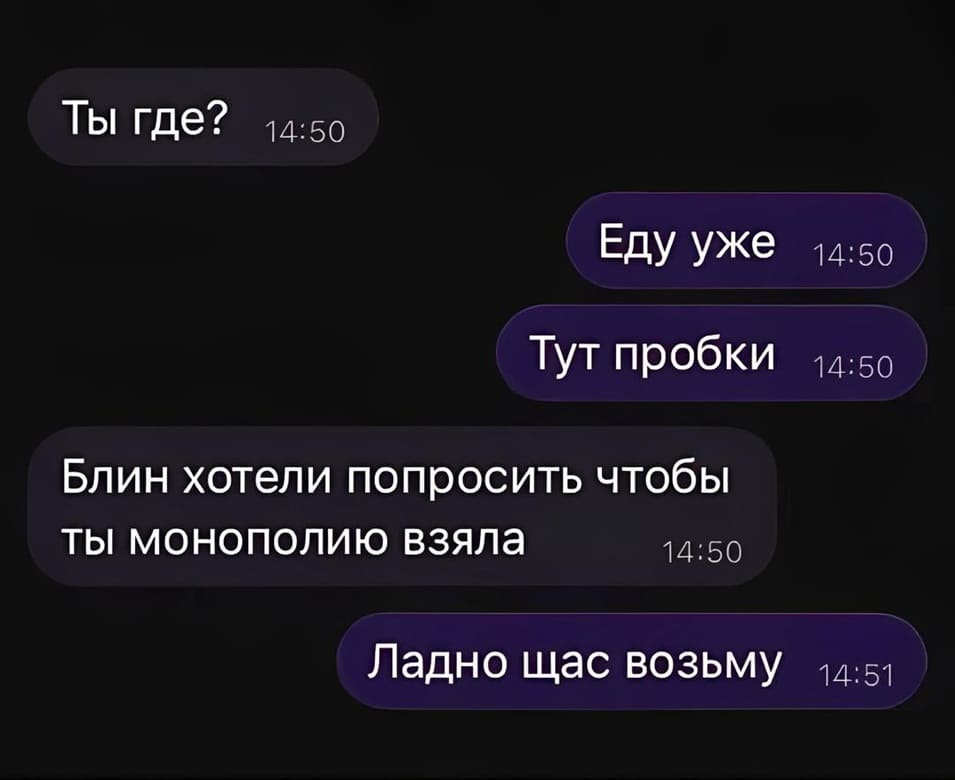 – Ну ты где?
– Уже еду, тут пробки.
– Блин, хотели попросить тебя, чтоб ты монополию взяла.
– Ладно щас возьму.