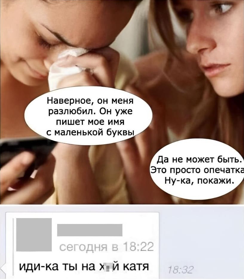 – Наверное, он меня разлюбил. Он уже пишет моё имя с маленькой буквы.
– Да не может быть. Это просто опечатка. Ну-ка, покажи.
Сообщение от парня:
– Иди-ка ты науй катя!