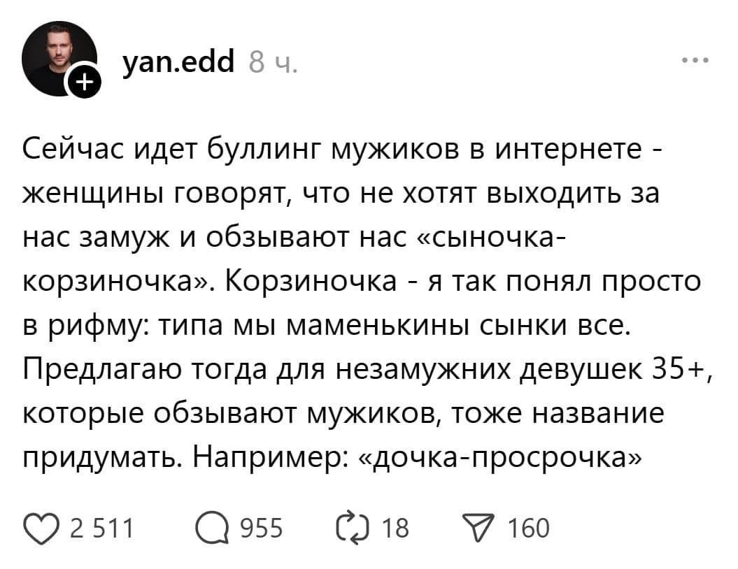Сейчас идет буллинг мужиков в интернете — женщины говорят, что не хотят выходить за нас замуж и обзывают нас «сыночка-корзиночка». Корзиночка — я так понял просто в рифму: типа мы маменькины сынки все. Предлагаю тогда для незамужних девушек 35+, которые обзывают мужиков, тоже название придумать. Например: «дочка-просрочка».