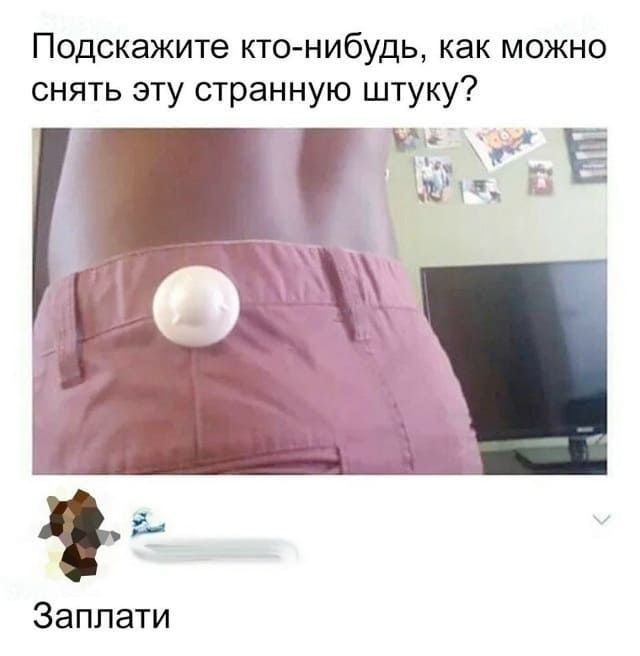 – Подскажите кто-нибудь, как можно снять эту странную штуку?
– Заплати.