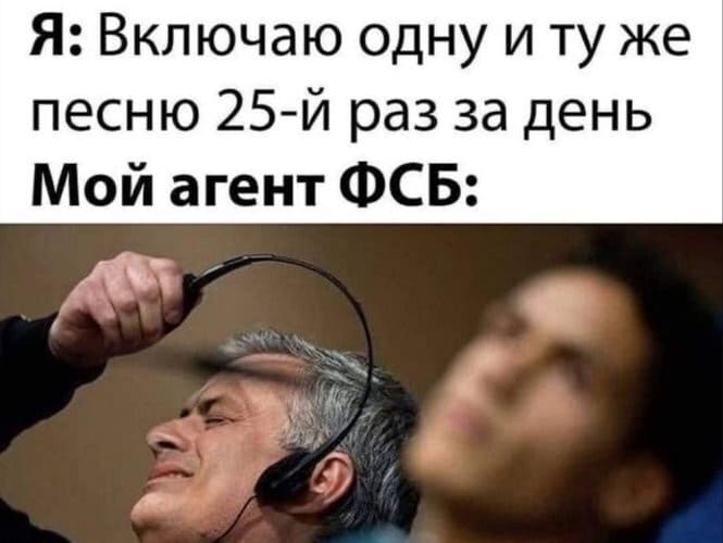 Я: *Включаю одну и ту же песню 25-й раз за день*
Мой агент ФСБ: *Да блин!*