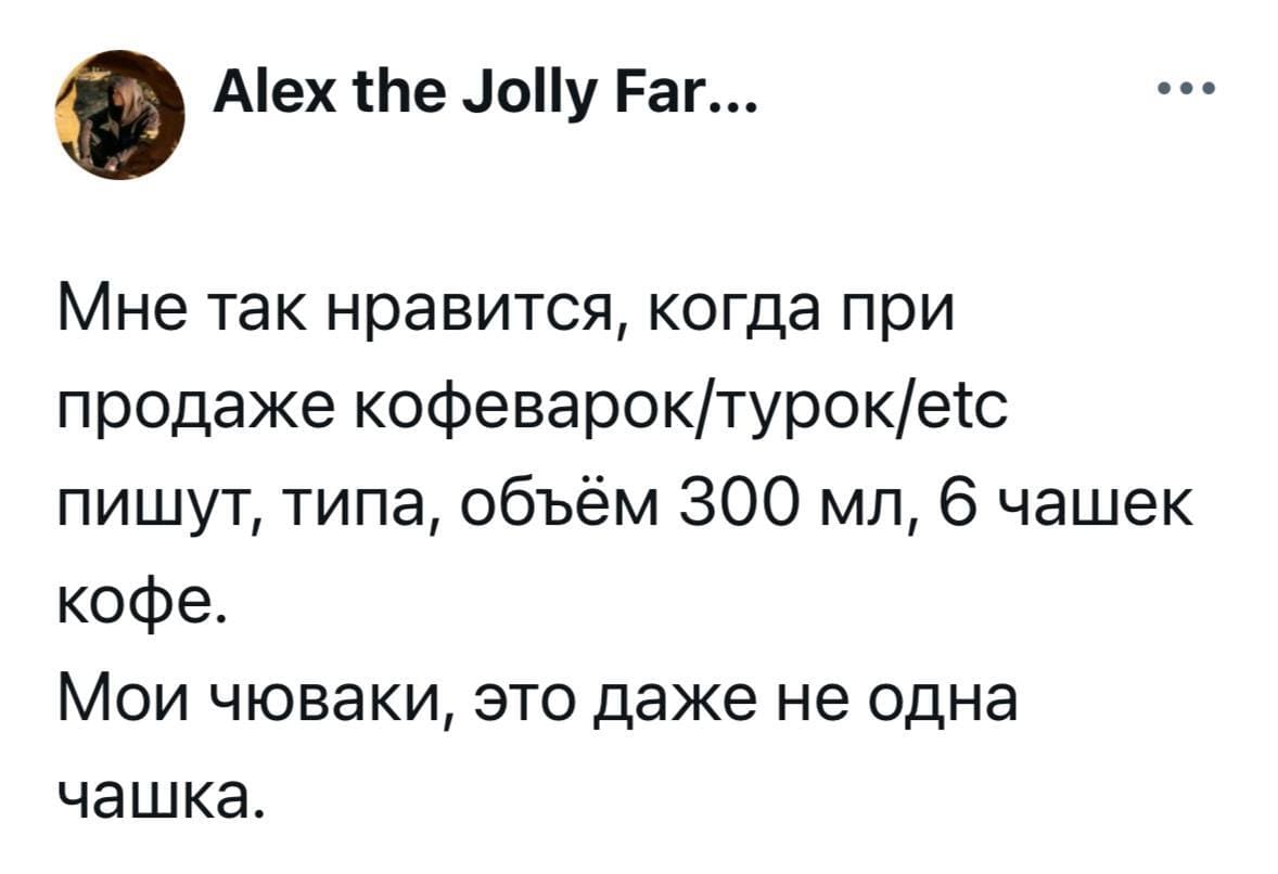 Мне так нравится, когда при продаже кофеварок/турок/etc пишут, типа, объём 300 мл., 6 чашек кофе.
Мои чуваки, это даже не одна чашка.