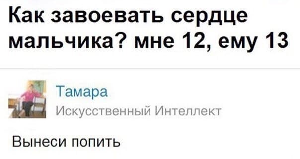 – Как завоевать сердце мальчика? мне 12, ему 13
– Вынеси попить.