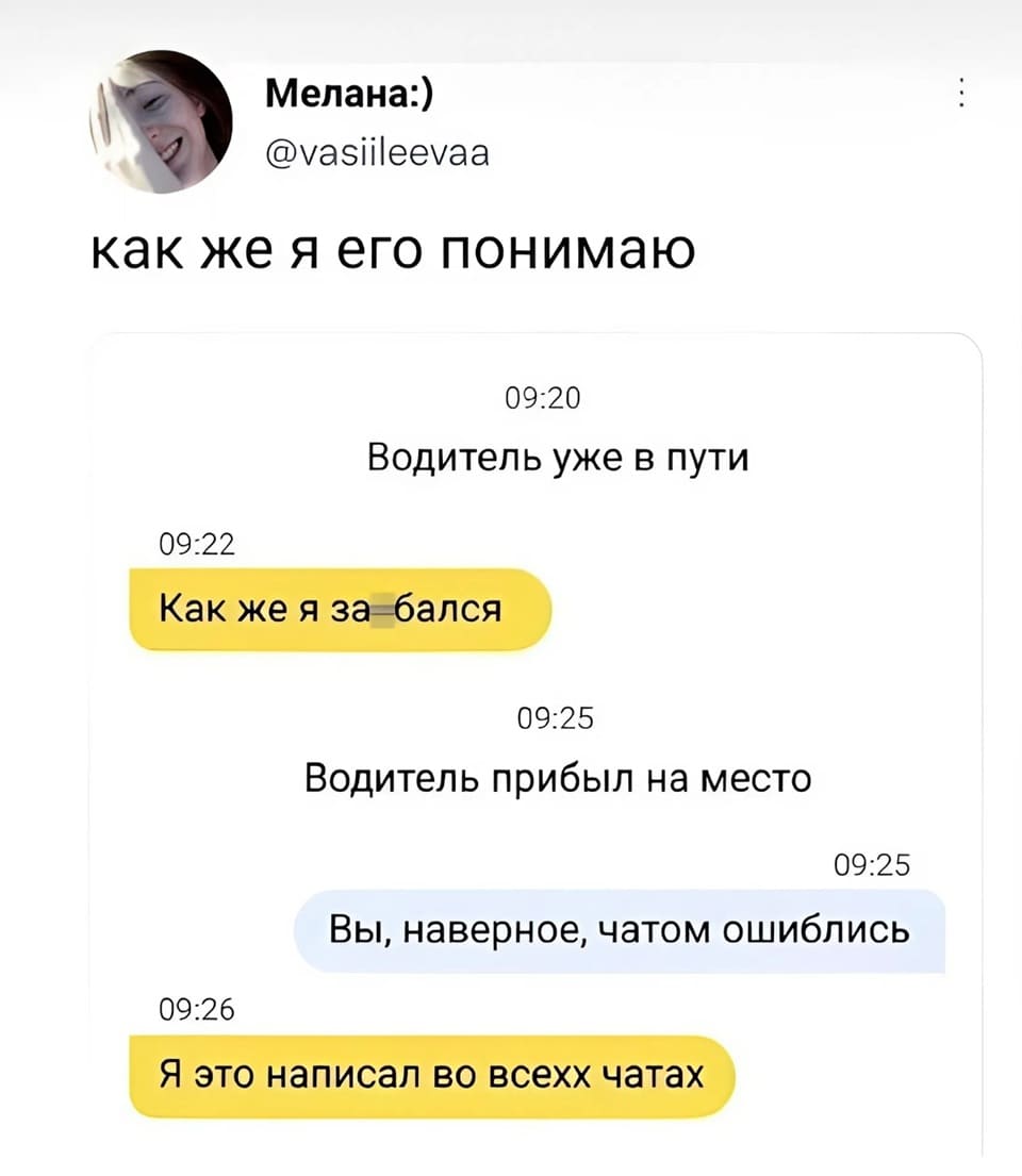 Как же я его понимаю.
*Водитель уже в пути*
– Как же я за*бался.
*Водитель прибыл на место*
– Вы, наверное, чатом ошиблись.
– Я это написал во всех чатах.