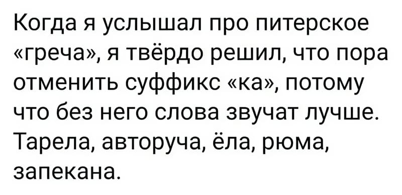 Когда я услышал про питерское «греча», я твёрдо решил, что пора отменить суффикс «ка», потому что без него слова звучат лучше.
Тарела, авторуча, ёла, рюма, запекана.