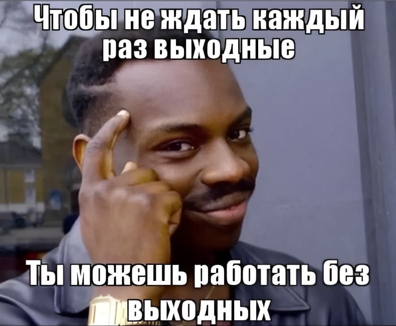 *Чтобы не ждать каждый день выходные, ты можешь работать без выходных*