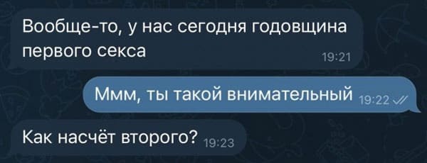 – Привет! У нас сегодня годовщина первого секса.
– Ты у меня такой внимательный!
– Как насчёт второго?
