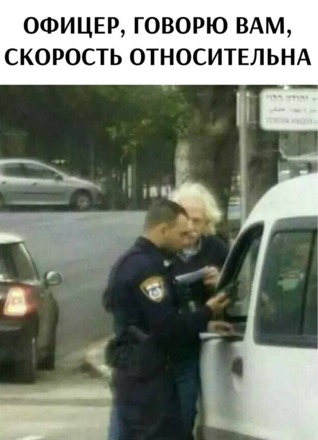 Альберт Эйнштейн:
– ОФИЦЕР, ГОВОРЮ ВАМ, СКОРОСТЬ ОТНОСИТЕЛЬНА.