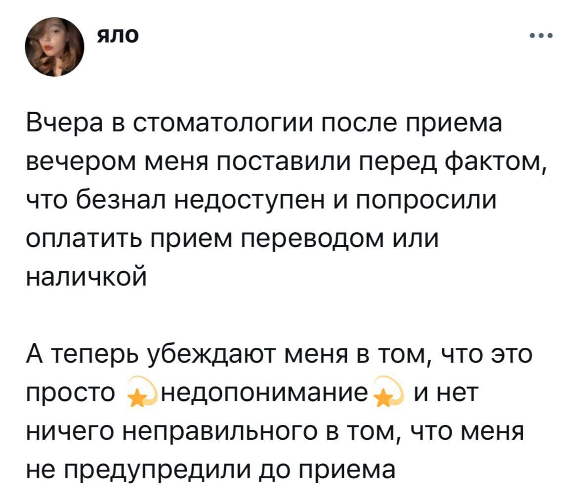 Вчера в стоматологии после приема вечером меня поставили перед фактом, что безнал недоступен и попросили оплатить прием переводом или наличкой. А теперь убеждают меня в том, что это просто недопонимание и нет ничего неправильного в том, что меня не предупредили до приёма.