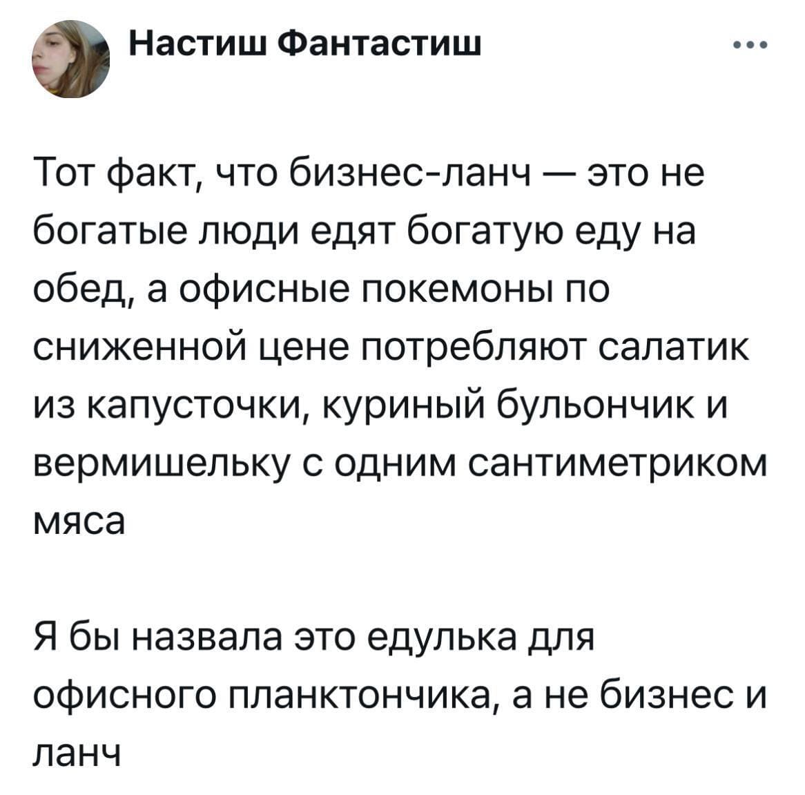 Тот факт, что бизнес-ланч — это не богатые люди едят богатую еду на обед, а офисные покемоны по сниженной цене потребляют салатик из капусточки, куриный бульончик и вермишельку с одним сантиметриком мяса.
Я бы назвала это едулька для офисного планктончика, а не бизнес и ланч.