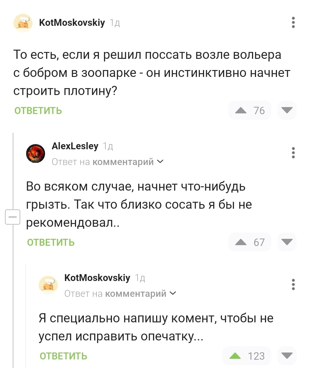 – То есть, если я решил поссать возле вольера с бобром в зоопарке — он инстинктивно начнёт строить плотину?
– Во всяком случае, начнет что-нибудь грызть. Так что близко сосать я бы не рекомендовал..
– Я специально напишу комент, чтобы не успел исправить опечатку...