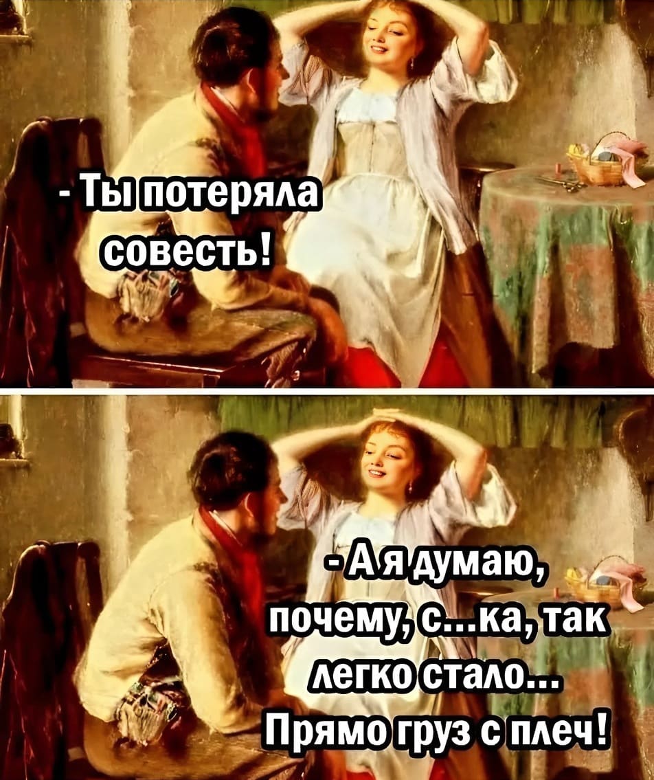 – Ты потеряла совесть!
– А я думаю, почему, сука, так легко стало... Прямо груз с плеч!