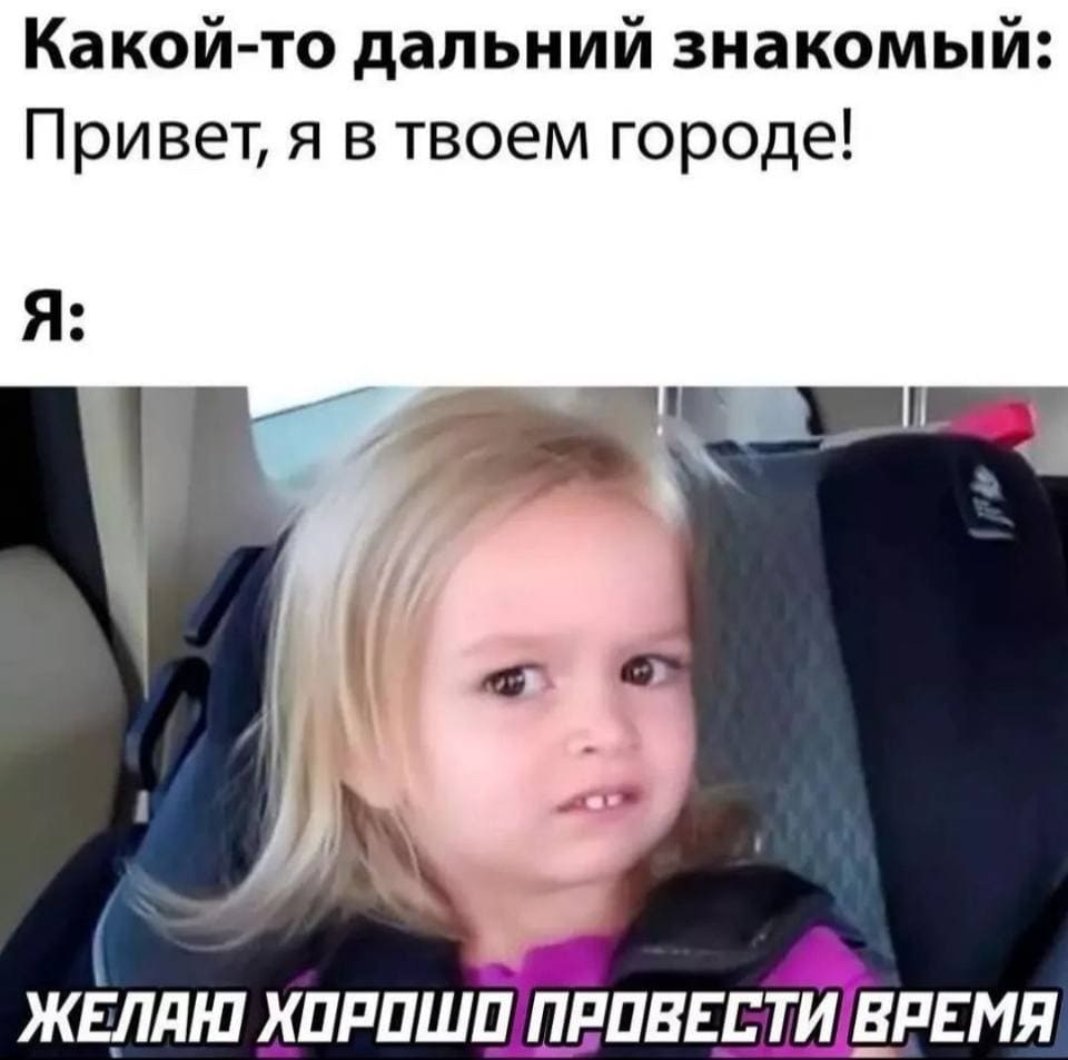 Какой-то дальний знакомый: Привет, я в твоём городе!
Я: Желаю хорошо провести время.