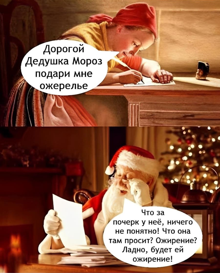 Письмо Дедушке Морозу:
– Дорогой Дедушка Мороз, подари мне ожерелье!
Дед Мороз сидя в очках:
– Что за почерк у неё, ничего не понятно! Что она там просит? Ожирение? Ладно, будет ей ожирение!