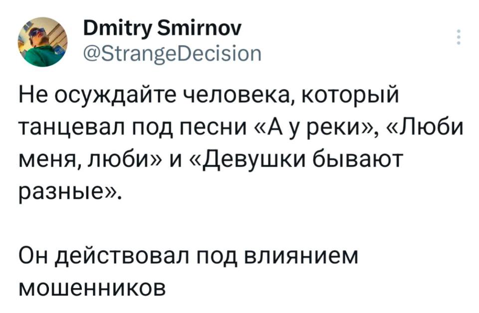 Не осуждайте человека, который танцевал под песни «А у реки», «Люби меня, люби» и «Девушки бывают разные».
Он действовал под влиянием мошенников.