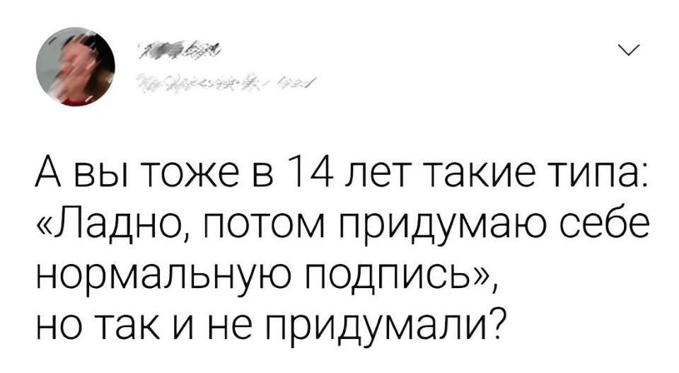 А вы тоже в 14 лет такие типа: «Ладно, потом придумаю себе нормальную подпись», но так и не придумали?
