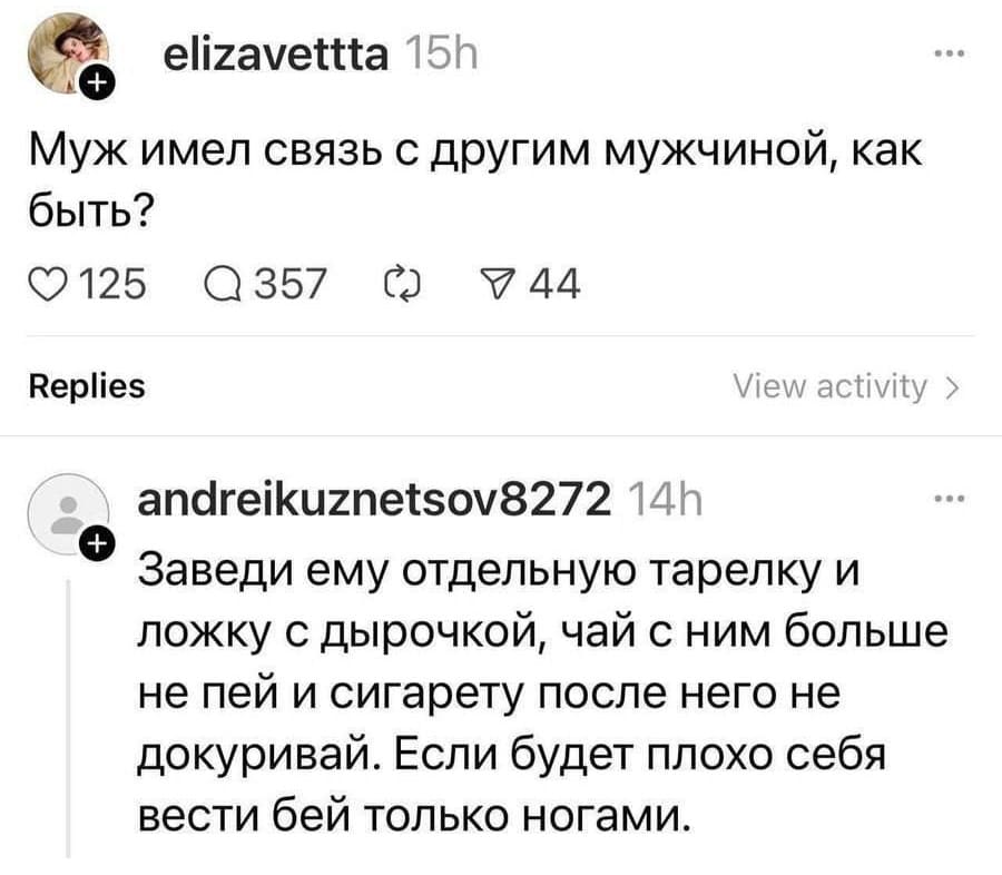– Муж имел связь с другим мужчиной, как быть?
– Заведи ему отдельную тарелку и ложку с дырочкой, чай с ним больше не пей и сигарету после него не докуривай. Если будет плохо себя вести бей только ногами.