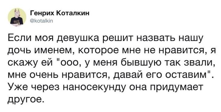 Если моя девушка решит назвать нашу дочь именем, которое мне не нравится, я скажу ей «Оооо, y меня бывшую так звали, мне очень нравится, давай его оставим». Уже через наносекунду она придумает другое.